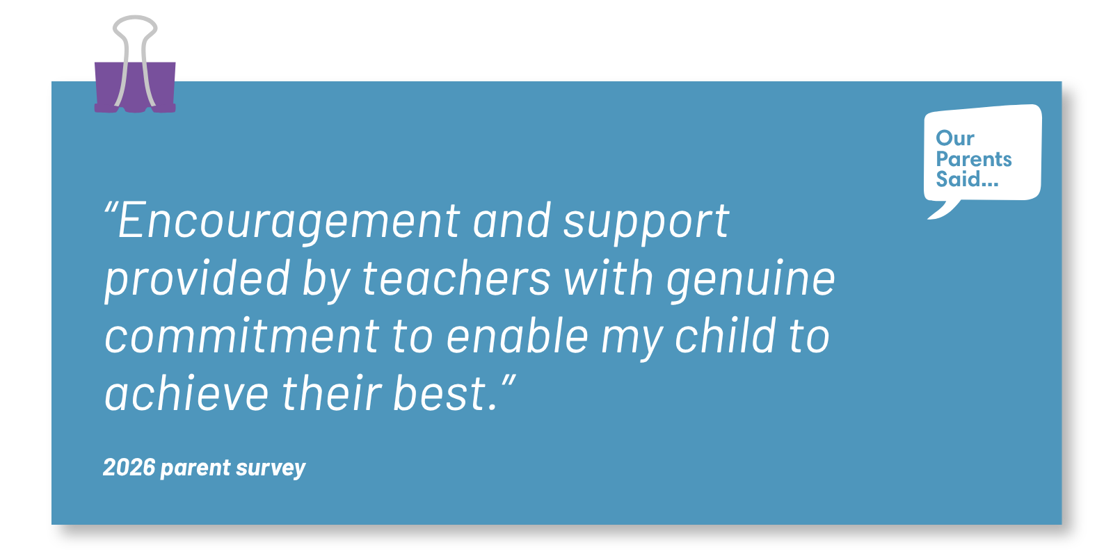 “Encouragement and support provided by teachers with genuine commitment to enable my child to achieve their best.”  2026 Parent Survey Quote