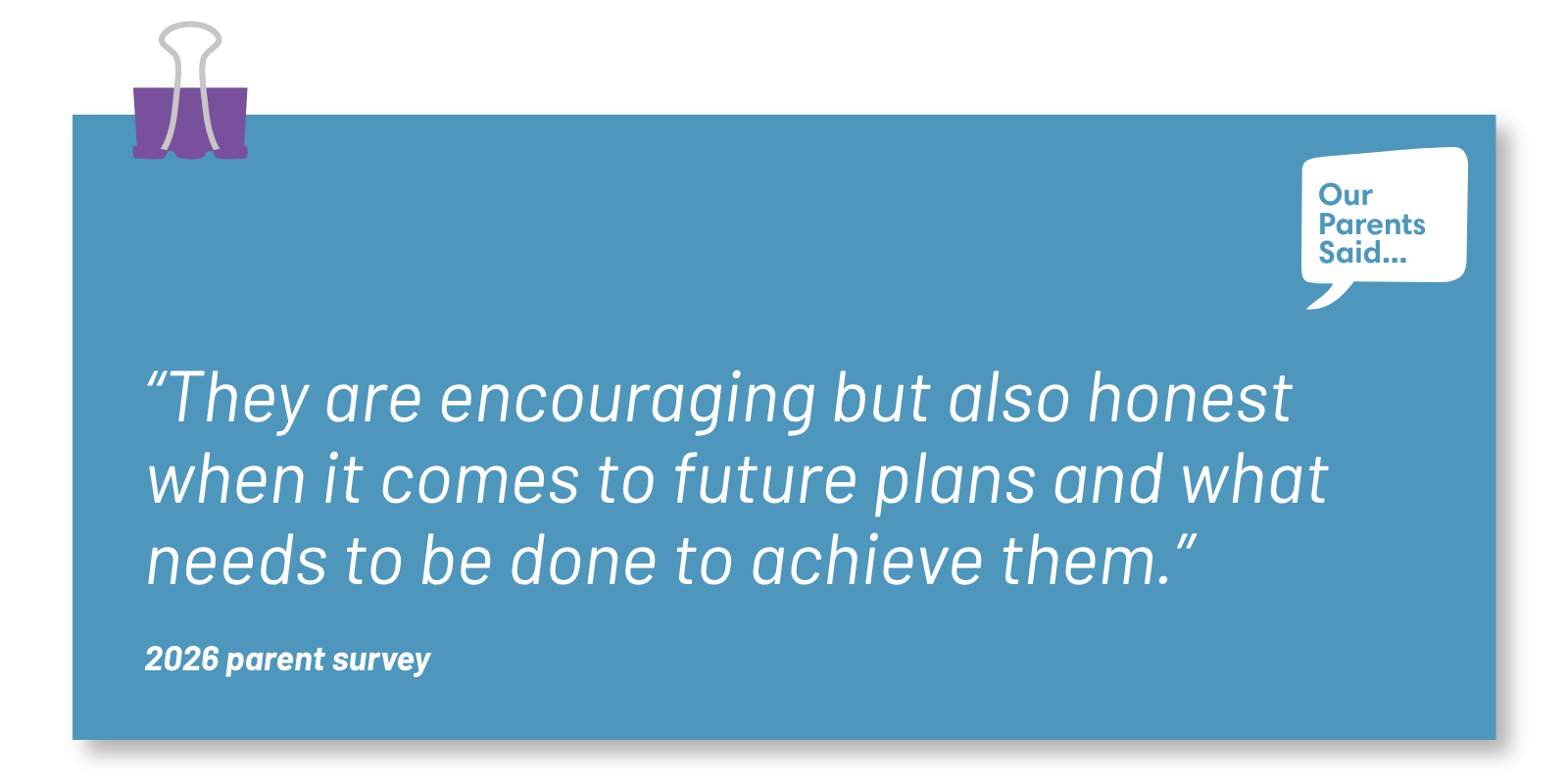 “They are encouraging but also honest when it comes to future plans and what needs to be done to achieve them.”  2026 Parent Survey Quote
